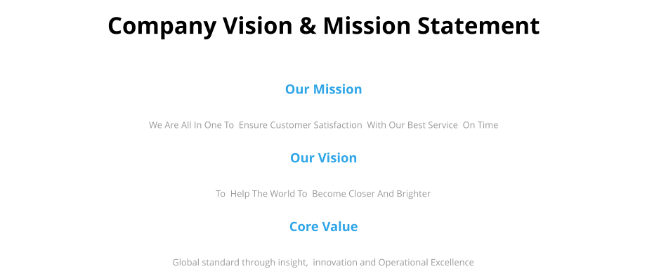 Company Vision & Mission Statement Our Mission We Are All In One To  Ensure Customer Satisfaction  With Our Best Service  On Time Our Vision To  Help The World To  Become Closer And Brighter Core Value Global standard through insight,  innovation and Operational Excellence